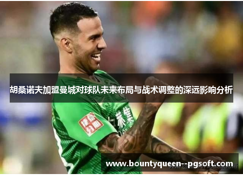 胡桑诺夫加盟曼城对球队未来布局与战术调整的深远影响分析