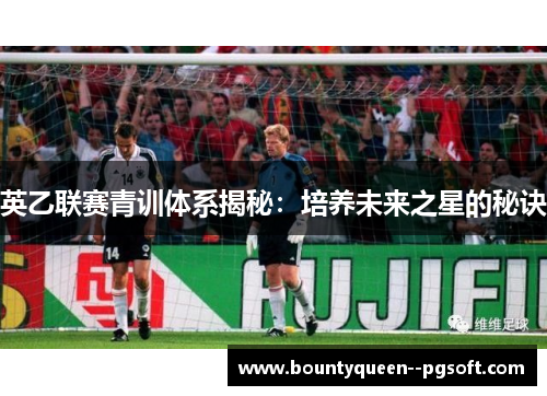 英乙联赛青训体系揭秘:培养未来之星的秘诀 英乙联赛青训体系揭秘:培养未来之星的秘诀