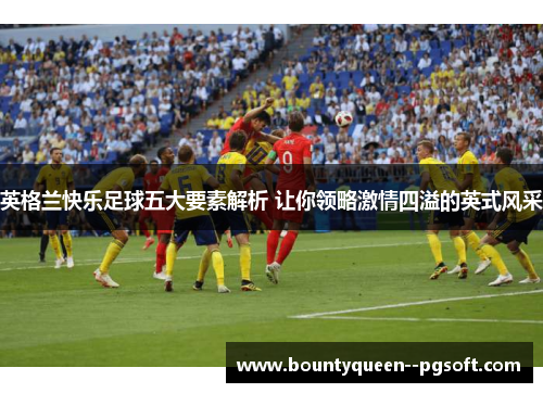 英格兰快乐足球五大要素解析 让你领略激情四溢的英式风采 英格兰快乐足球五大要素解析 让你领略激情四溢的英式风采