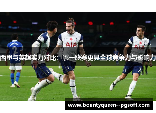 西甲与英超实力对比:哪一联赛更具全球竞争力与影响力 西甲与英超实力对比:哪一联赛更具全球竞争力与影响力