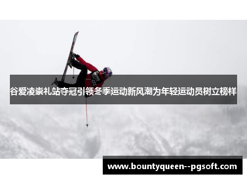 谷爱凌崇礼站夺冠引领冬季运动新风潮为年轻运动员树立榜样 谷爱凌崇礼站夺冠引领冬季运动新风潮为年轻运动员树立榜样