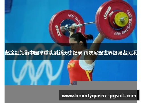 赵金红领衔中国举重队刷新历史纪录 再次展现世界级强者风采