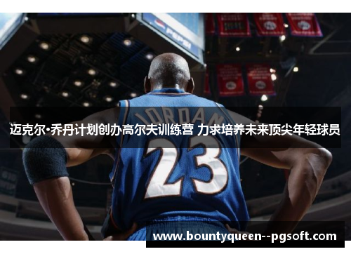 迈克尔·乔丹计划创办高尔夫训练营 力求培养未来顶尖年轻球员