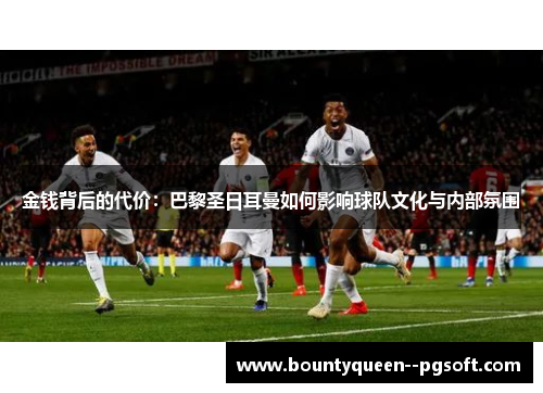 金钱背后的代价:巴黎圣日耳曼如何影响球队文化与内部氛围 金钱背后的代价:巴黎圣日耳曼如何影响球队文化与内部氛围