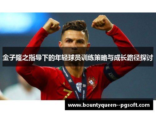 金子隆之指导下的年轻球员训练策略与成长路径探讨