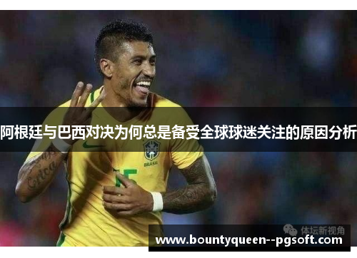 阿根廷与巴西对决为何总是备受全球球迷关注的原因分析 阿根廷与巴西对决为何总是备受全球球迷关注的原因分析