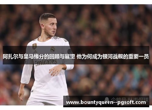 阿扎尔与皇马缘分的回顾与展望 他为何成为银河战舰的重要一员 阿扎尔与皇马缘分的回顾与展望 他为何成为银河战舰的重要一员