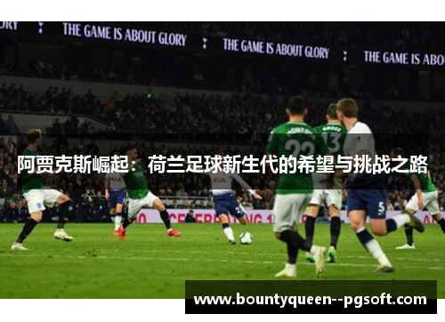 阿贾克斯崛起：荷兰足球新生代的希望与挑战之路