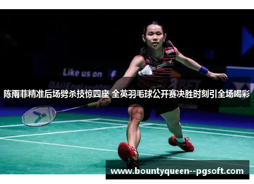 陈雨菲精准后场劈杀技惊四座 全英羽毛球公开赛决胜时刻引全场喝彩 陈雨菲精准后场劈杀技惊四座 全英羽毛球公开赛决胜时刻引全场喝彩