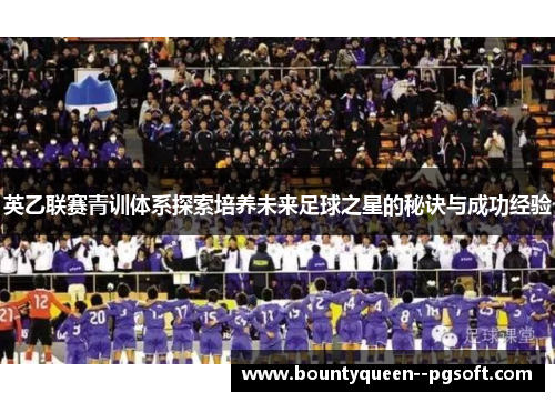 英乙联赛青训体系探索培养未来足球之星的秘诀与成功经验 英乙联赛青训体系探索培养未来足球之星的秘诀与成功经验