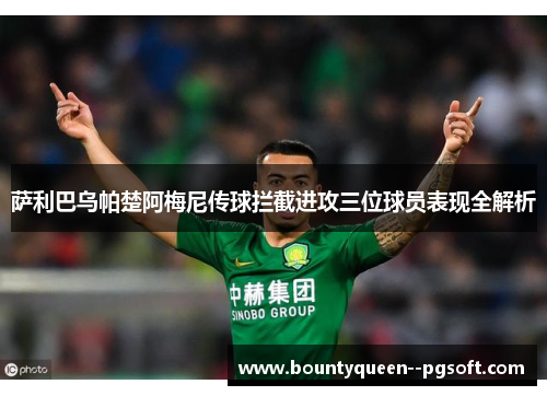 萨利巴乌帕楚阿梅尼传球拦截进攻三位球员表现全解析