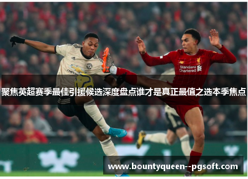 聚焦英超赛季最佳引援候选深度盘点谁才是真正最值之选本季焦点
