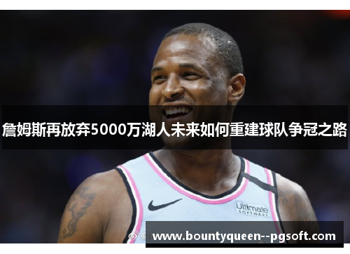 詹姆斯再放弃5000万湖人未来如何重建球队争冠之路 詹姆斯再放弃5000万湖人未来如何重建球队争冠之路