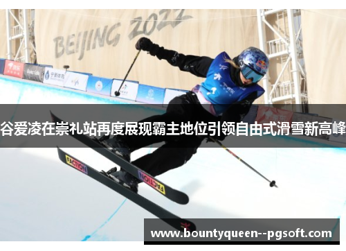 谷爱凌在崇礼站再度展现霸主地位引领自由式滑雪新高峰
