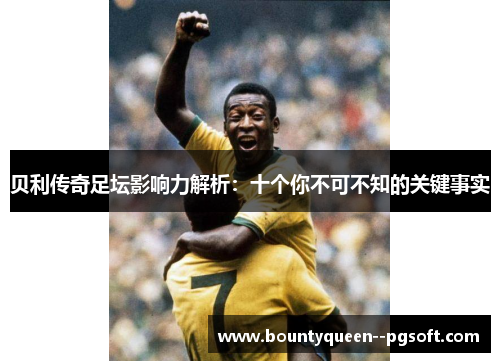 贝利传奇足坛影响力解析:十个你不可不知的关键事实 贝利传奇足坛影响力解析:十个你不可不知的关键事实