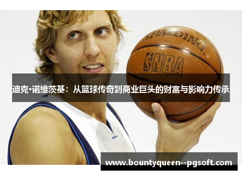 迪克·诺维茨基:从篮球传奇到商业巨头的财富与影响力传承 迪克·诺维茨基:从篮球传奇到商业巨头的财富与影响力传承