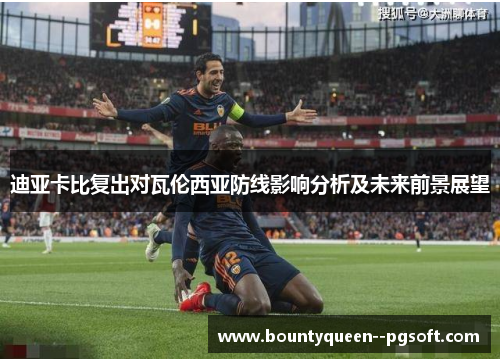 迪亚卡比复出对瓦伦西亚防线影响分析及未来前景展望 迪亚卡比复出对瓦伦西亚防线影响分析及未来前景展望