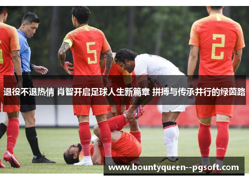 退役不退热情 肖智开启足球人生新篇章 拼搏与传承并行的绿茵路 退役不退热情 肖智开启足球人生新篇章 拼搏与传承并行的绿茵路