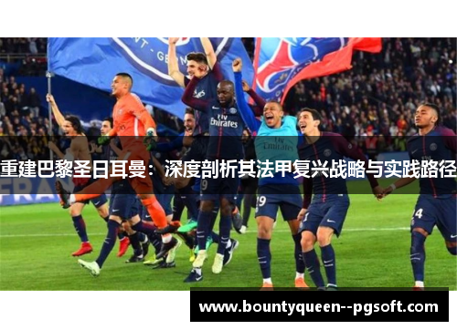 重建巴黎圣日耳曼：深度剖析其法甲复兴战略与实践路径