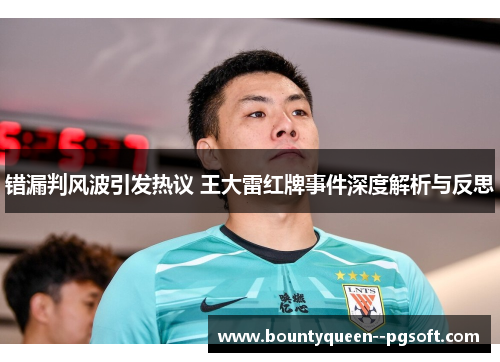 错漏判风波引发热议 王大雷红牌事件深度解析与反思 错漏判风波引发热议 王大雷红牌事件深度解析与反思