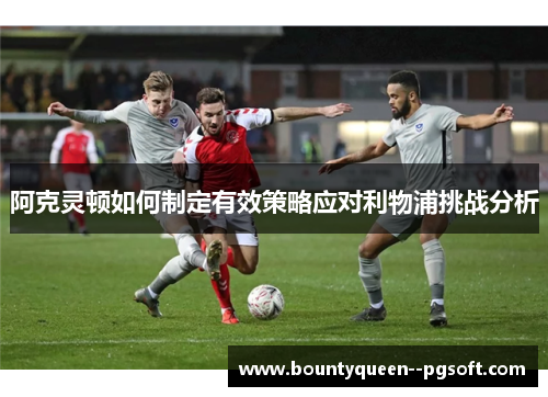 阿克灵顿如何制定有效策略应对利物浦挑战分析