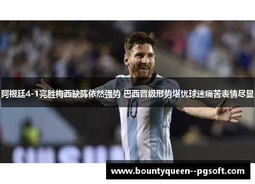 阿根廷4-1完胜梅西缺阵依然强势 巴西晋级形势堪忧球迷痛苦表情尽显