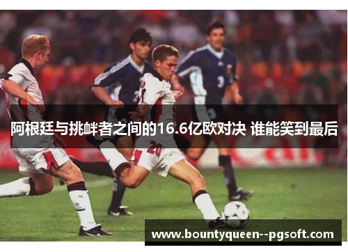 阿根廷与挑衅者之间的16.6亿欧对决 谁能笑到最后 阿根廷与挑衅者之间的16.6亿欧对决 谁能笑到最后