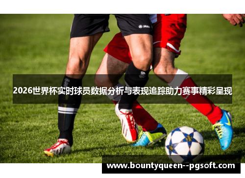 2026世界杯实时球员数据分析与表现追踪助力赛事精彩呈现 2026世界杯实时球员数据分析与表现追踪助力赛事精彩呈现