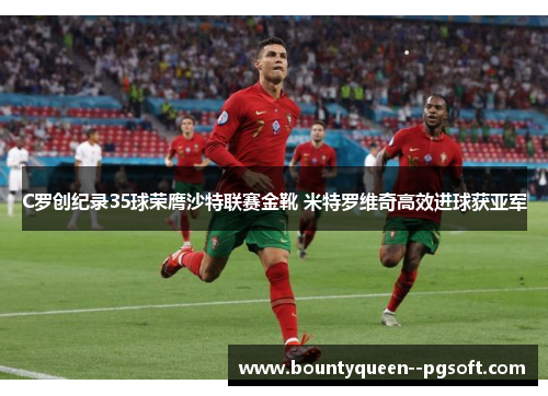 C罗创纪录35球荣膺沙特联赛金靴 米特罗维奇高效进球获亚军
