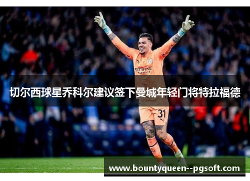 切尔西球星乔科尔建议签下曼城年轻门将特拉福德 切尔西球星乔科尔建议签下曼城年轻门将特拉福德