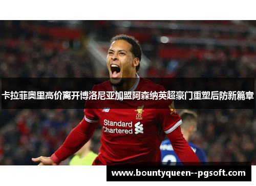 卡拉菲奥里高价离开博洛尼亚加盟阿森纳英超豪门重塑后防新篇章