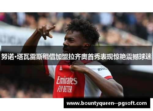 努诺·塔瓦雷斯租借加盟拉齐奥首秀表现惊艳震撼球迷 努诺·塔瓦雷斯租借加盟拉齐奥首秀表现惊艳震撼球迷