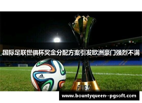 国际足联世俱杯奖金分配方案引发欧洲豪门强烈不满 国际足联世俱杯奖金分配方案引发欧洲豪门强烈不满