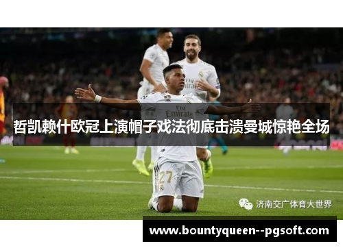 哲凯赖什欧冠上演帽子戏法彻底击溃曼城惊艳全场 哲凯赖什欧冠上演帽子戏法彻底击溃曼城惊艳全场