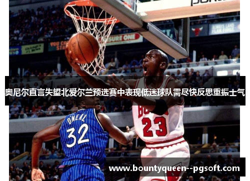 奥尼尔直言失望北爱尔兰预选赛中表现低迷球队需尽快反思重振士气