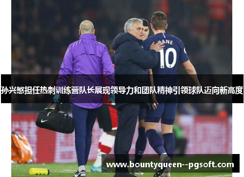孙兴慜担任热刺训练营队长展现领导力和团队精神引领球队迈向新高度