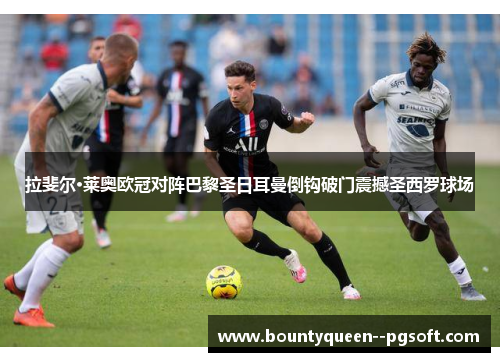 拉斐尔·莱奥欧冠对阵巴黎圣日耳曼倒钩破门震撼圣西罗球场