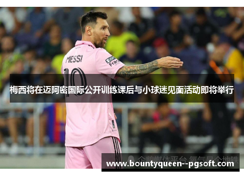 梅西将在迈阿密国际公开训练课后与小球迷见面活动即将举行