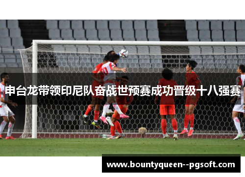 申台龙带领印尼队奋战世预赛成功晋级十八强赛