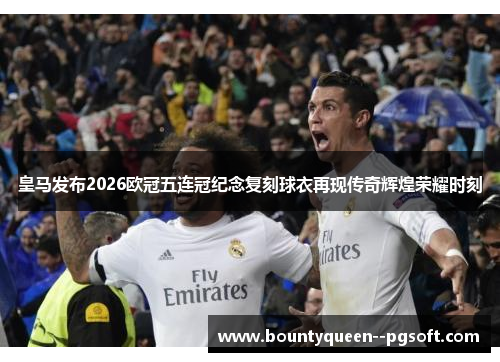 皇马发布2026欧冠五连冠纪念复刻球衣再现传奇辉煌荣耀时刻