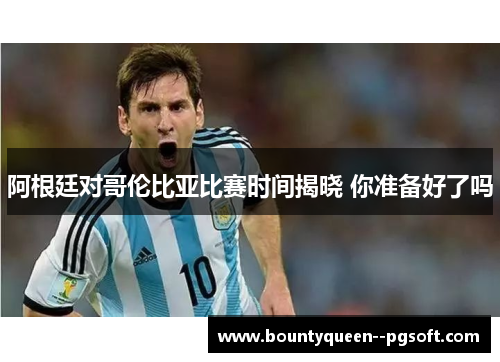 阿根廷对哥伦比亚比赛时间揭晓 你准备好了吗
