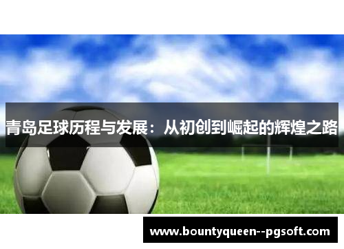 青岛足球历程与发展:从初创到崛起的辉煌之路 青岛足球历程与发展:从初创到崛起的辉煌之路