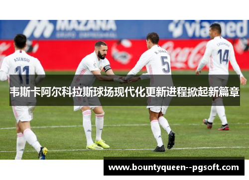 韦斯卡阿尔科拉斯球场现代化更新进程掀起新篇章 韦斯卡阿尔科拉斯球场现代化更新进程掀起新篇章