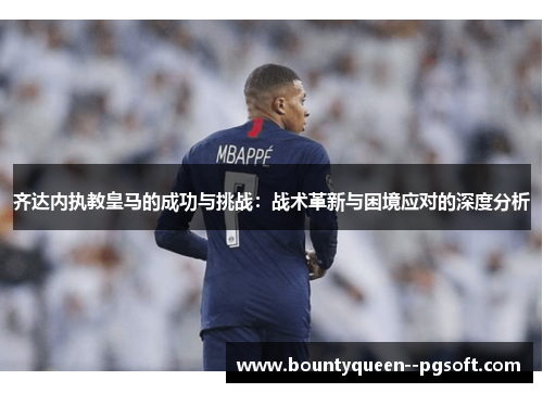齐达内执教皇马的成功与挑战:战术革新与困境应对的深度分析 齐达内执教皇马的成功与挑战:战术革新与困境应对的深度分析