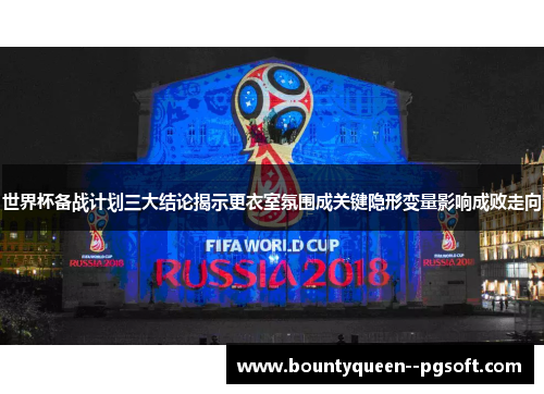 世界杯备战计划三大结论揭示更衣室氛围成关键隐形变量影响成败走向 世界杯备战计划三大结论揭示更衣室氛围成关键隐形变量影响成败走向