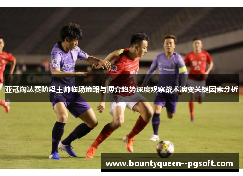 亚冠淘汰赛阶段主帅临场策略与博弈趋势深度观察战术演变关键因素分析 亚冠淘汰赛阶段主帅临场策略与博弈趋势深度观察战术演变关键因素分析