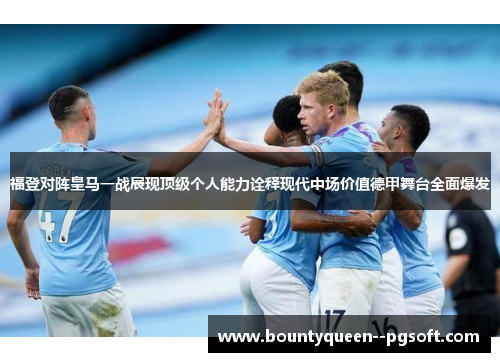 福登对阵皇马一战展现顶级个人能力诠释现代中场价值德甲舞台全面爆发