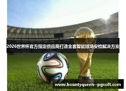 2026世界杯官方指定供应商打造全套智能球场安检解决方案