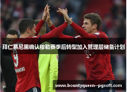 拜仁慕尼黑确认穆勒赛季后转型加入管理层储备计划 拜仁慕尼黑确认穆勒赛季后转型加入管理层储备计划