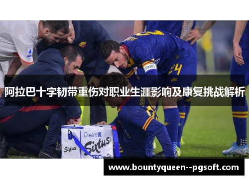 阿拉巴十字韧带重伤对职业生涯影响及康复挑战解析 阿拉巴十字韧带重伤对职业生涯影响及康复挑战解析